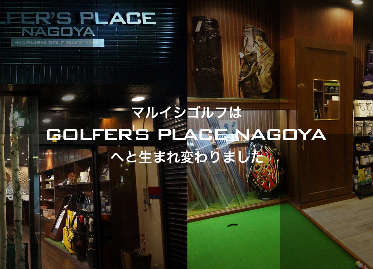 マルイシゴルフはGOLFER'S PLACE NAGOYAへと生まれ変わりました